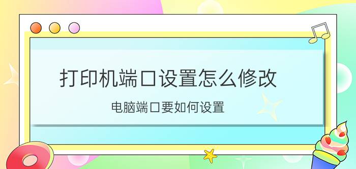 打印机端口设置怎么修改 电脑端口要如何设置？